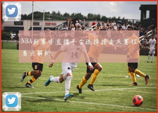 NBA新赛季直播平台选择指南及赛程看点解析