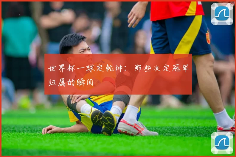 世界杯一球定乾坤:那些决定冠军归属的瞬间