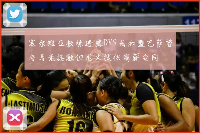 塞尔维亚教练透露DV9或加盟巴萨曾与马竞接触但尤文提供高薪合同