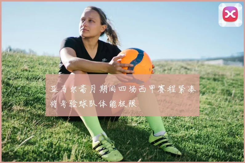 亚马尔斋月期间四场西甲赛程紧凑将考验球队体能极限