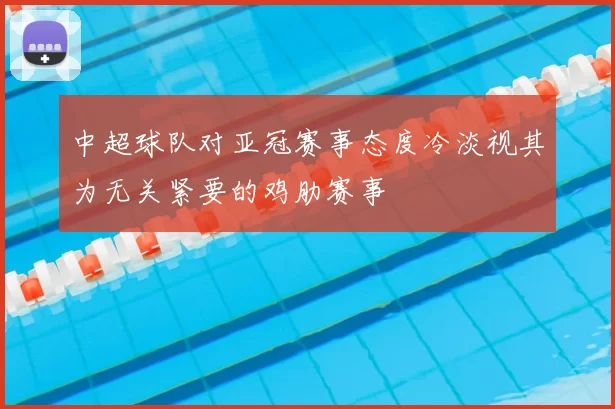中超球队对亚冠赛事态度冷淡视其为无关紧要的鸡肋赛事