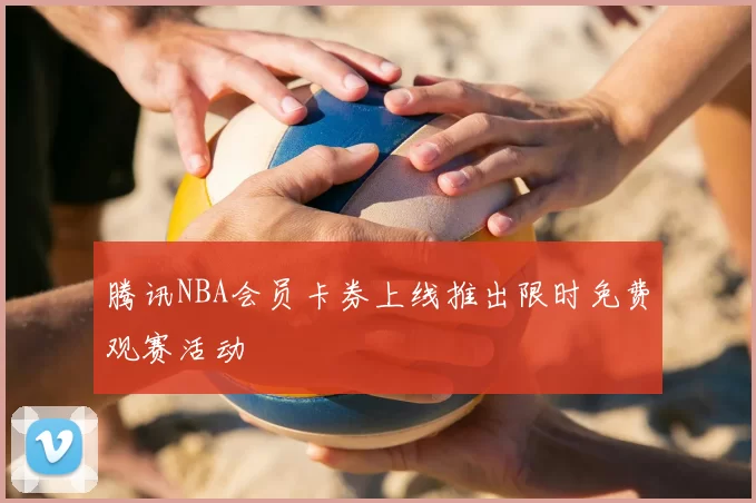 腾讯NBA会员卡券上线推出限时免费观赛活动