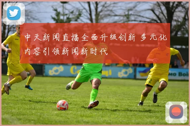 中天新闻直播全面升级创新 多元化内容引领新闻新时代
