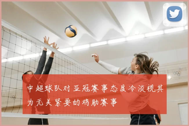 中超球队对亚冠赛事态度冷淡视其为无关紧要的鸡肋赛事