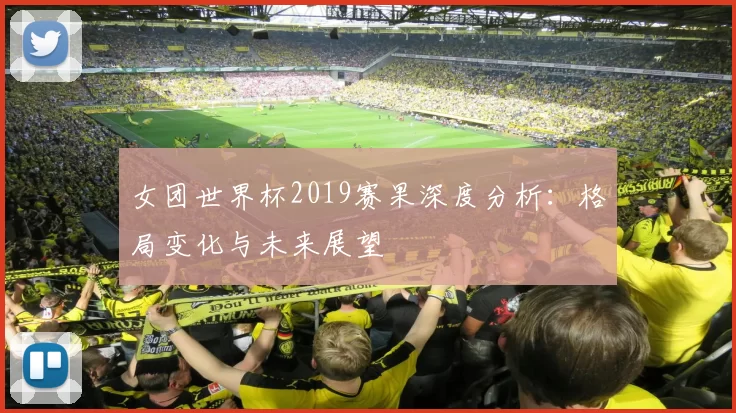 女团世界杯2019赛果深度分析:格局变化与未来展望