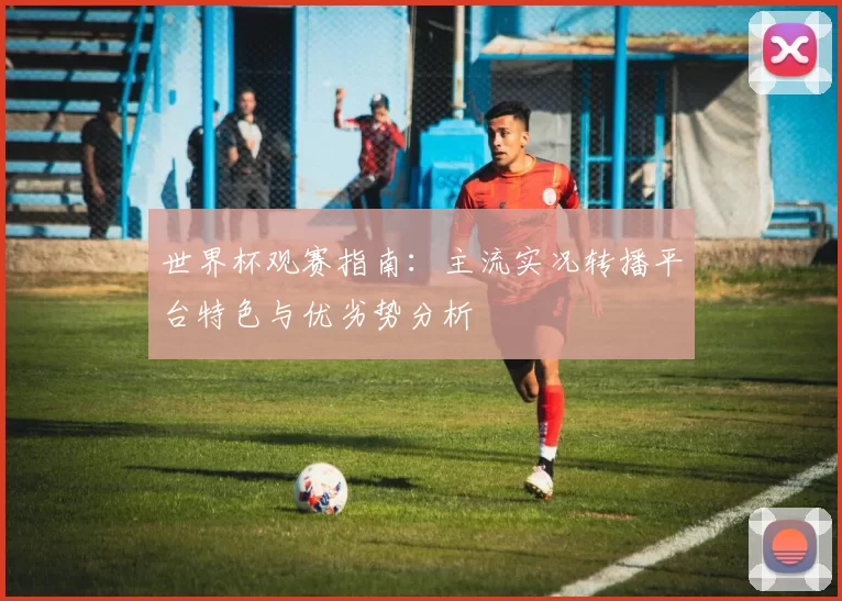 世界杯观赛指南:主流实况转播平台特色与优劣势分析