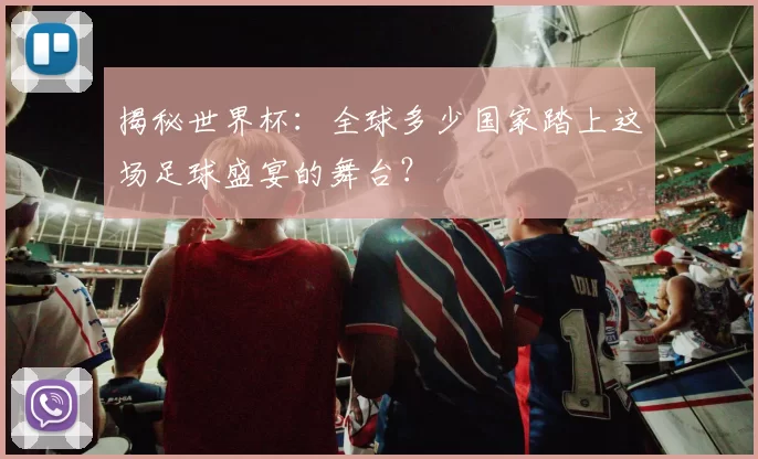 揭秘世界杯:全球多少国家踏上这场足球盛宴的舞台?