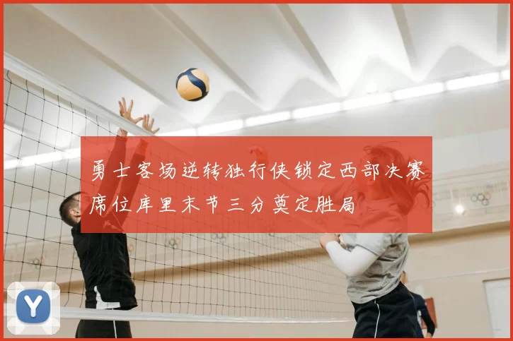 勇士客场逆转独行侠锁定西部决赛席位库里末节三分奠定胜局