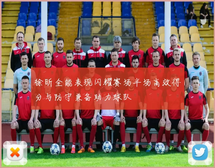 徐昕全能表现闪耀赛场半场高效得分与防守兼备助力球队