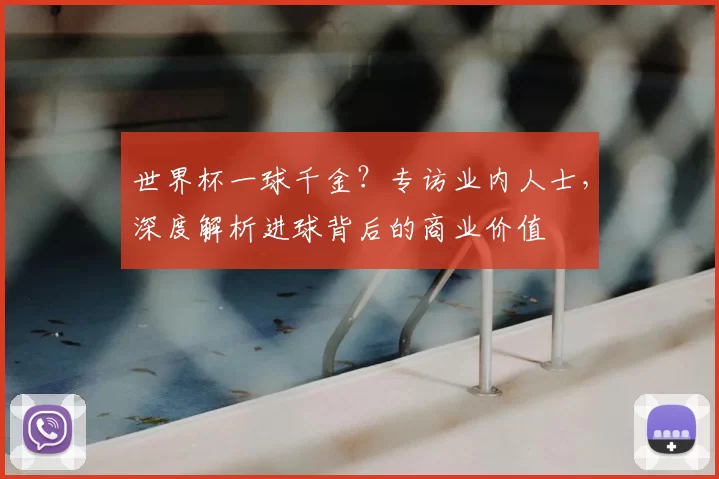 世界杯一球千金?专访业内人士,深度解析进球背后的商业价值