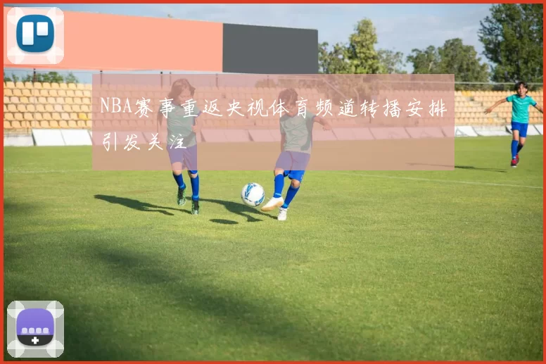 NBA赛事重返央视体育频道转播安排引发关注