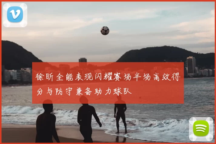 徐昕全能表现闪耀赛场半场高效得分与防守兼备助力球队