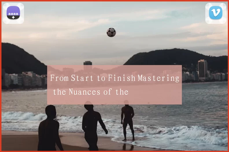 From Start to Finish Mastering the Nuances of the