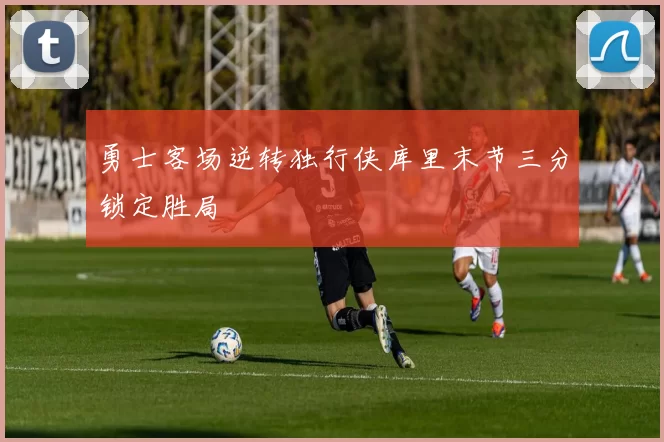 勇士客场逆转独行侠库里末节三分锁定胜局