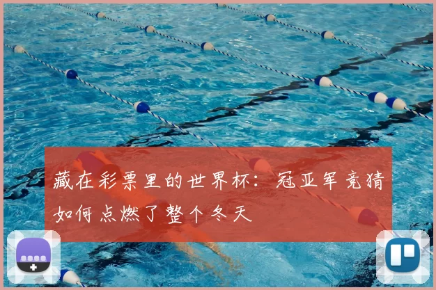 藏在彩票里的世界杯:冠亚军竞猜如何点燃了整个冬天