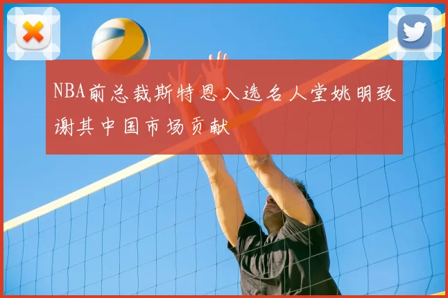 NBA前总裁斯特恩入选名人堂姚明致谢其中国市场贡献