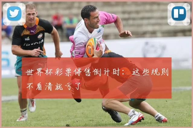 世界杯彩票停售倒计时:这些规则不看清就亏了