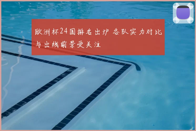 欧洲杯24国排名出炉 各队实力对比与出线前景受关注