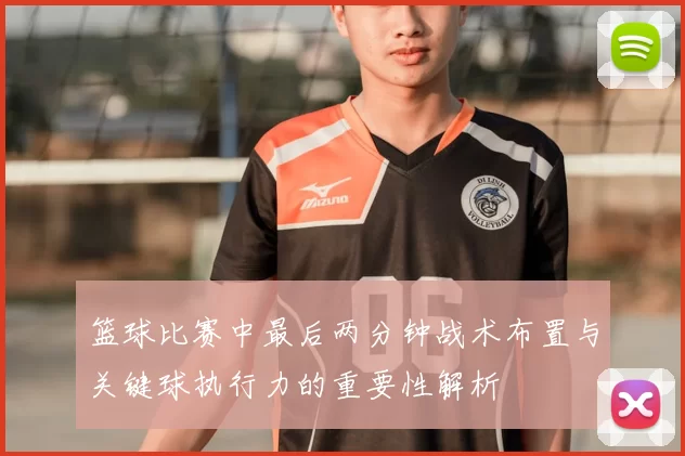 篮球比赛中最后两分钟战术布置与关键球执行力的重要性解析