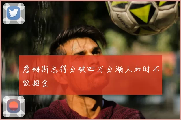 詹姆斯总得分破四万分湖人加时不敌掘金