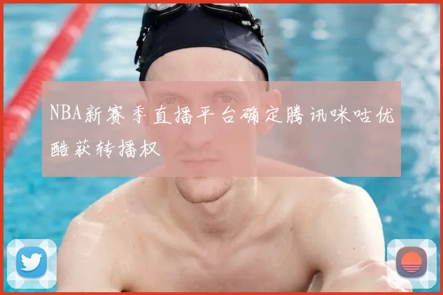 NBA新赛季直播平台确定腾讯咪咕优酷获转播权