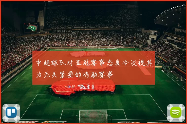 中超球队对亚冠赛事态度冷淡视其为无关紧要的鸡肋赛事