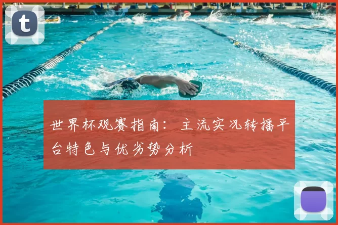 世界杯观赛指南:主流实况转播平台特色与优劣势分析