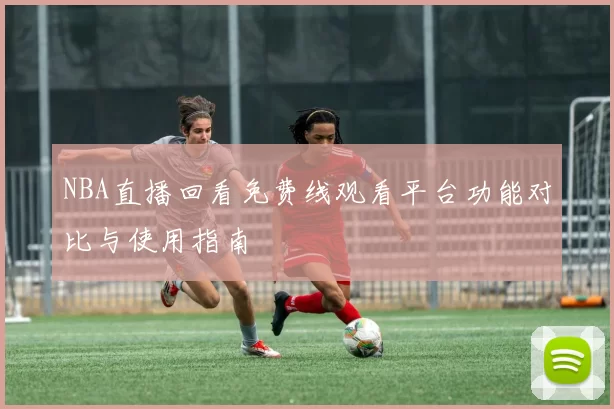 NBA直播回看免费线观看平台功能对比与使用指南