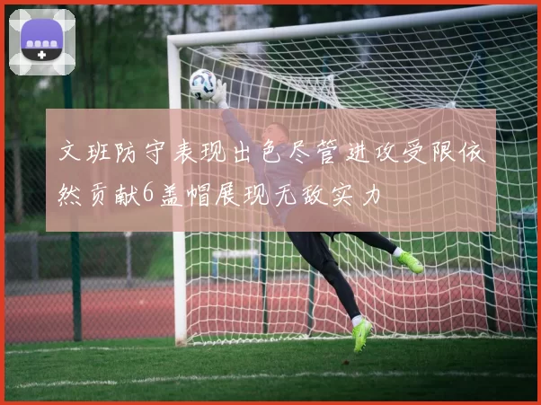 文班防守表现出色尽管进攻受限依然贡献6盖帽展现无敌实力