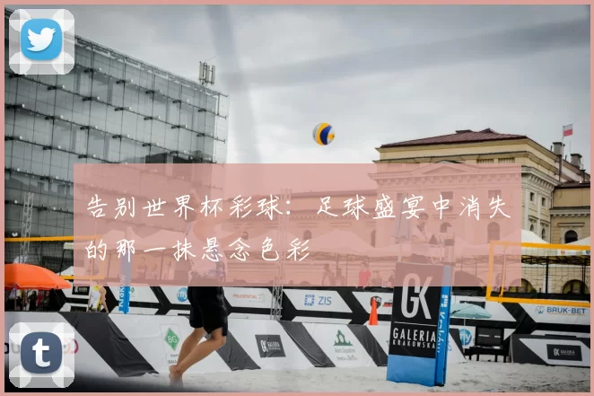 告别世界杯彩球:足球盛宴中消失的那一抹悬念色彩