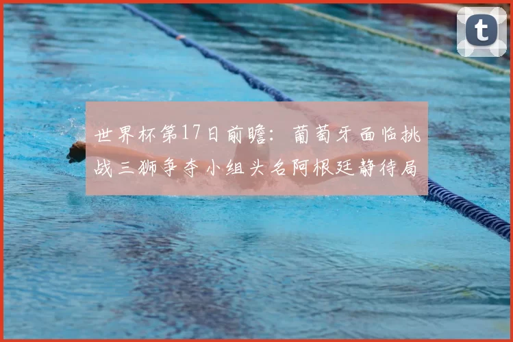 世界杯第17日前瞻：葡萄牙面临挑战三狮争夺小组头名阿根廷静待局势变化