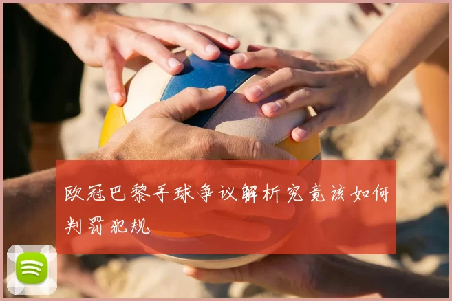 欧冠巴黎手球争议解析究竟该如何判罚犯规