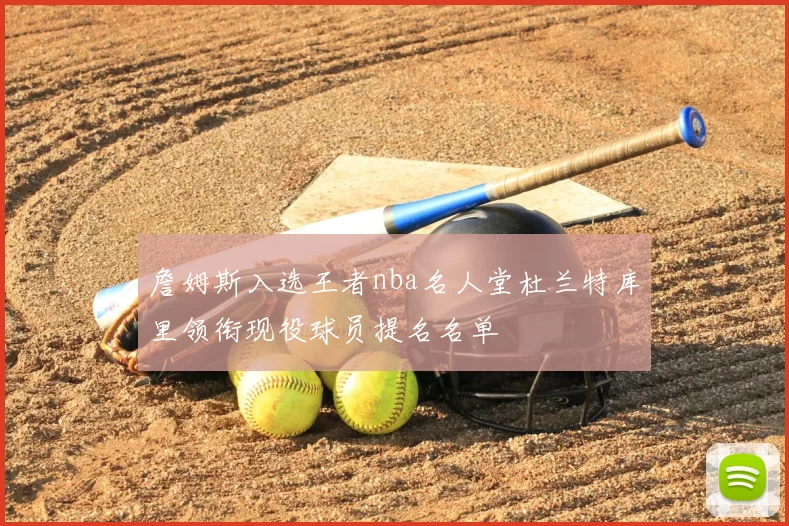 詹姆斯入选王者nba名人堂杜兰特库里领衔现役球员提名名单