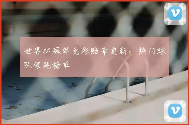 世界杯冠军竞彩赔率更新,热门球队领跑榜单