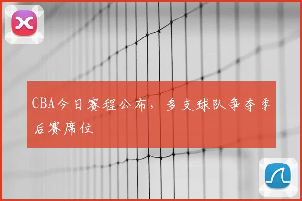 CBA今日赛程公布，多支球队争夺季后赛席位