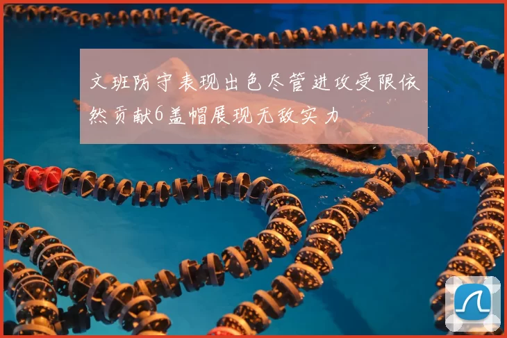 文班防守表现出色尽管进攻受限依然贡献6盖帽展现无敌实力