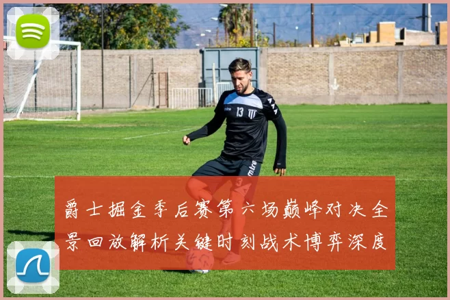 爵士掘金季后赛第六场巅峰对决全景回放解析关键时刻战术博弈深度拆解