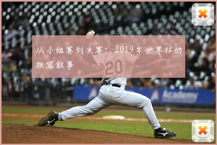 从小组赛到决赛：2019年世界杯的跌宕叙事