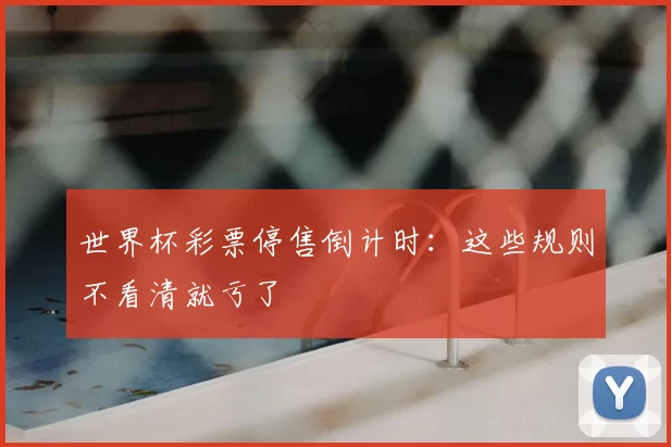 世界杯彩票停售倒计时:这些规则不看清就亏了