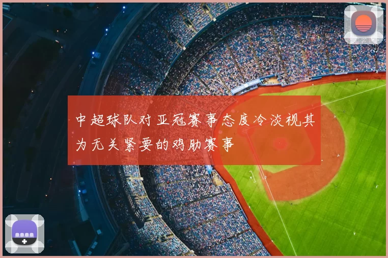 中超球队对亚冠赛事态度冷淡视其为无关紧要的鸡肋赛事