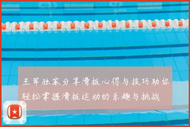 王军独家分享滑板心得与技巧助你轻松掌握滑板运动的乐趣与挑战