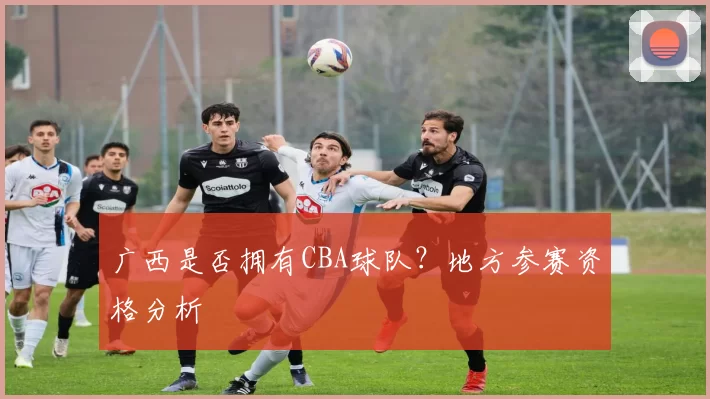 广西是否拥有CBA球队？地方参赛资格分析