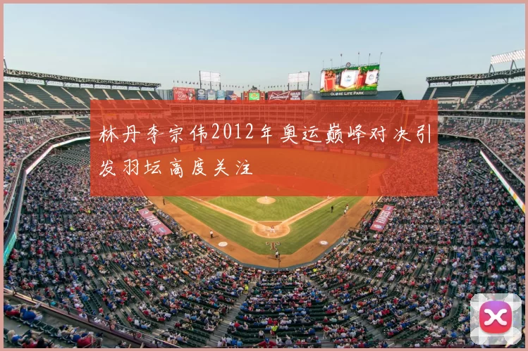 林丹李宗伟2012年奥运巅峰对决引发羽坛高度关注