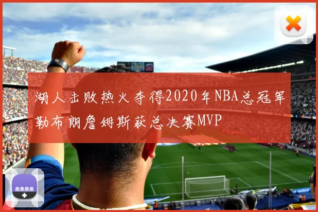 湖人击败热火夺得2020年NBA总冠军勒布朗詹姆斯获总决赛MVP