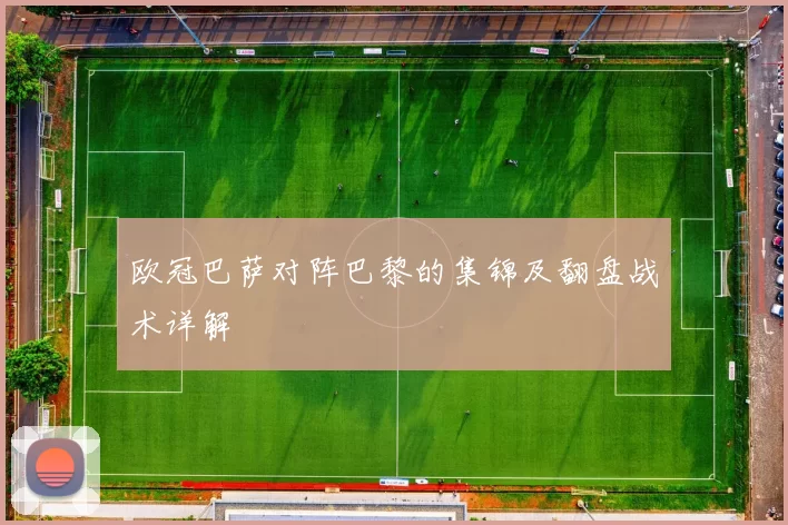 欧冠巴萨对阵巴黎的集锦及翻盘战术详解