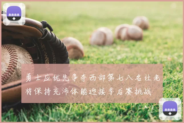 勇士应优先争夺西部第七八名让老将保持充沛体能迎接季后赛挑战