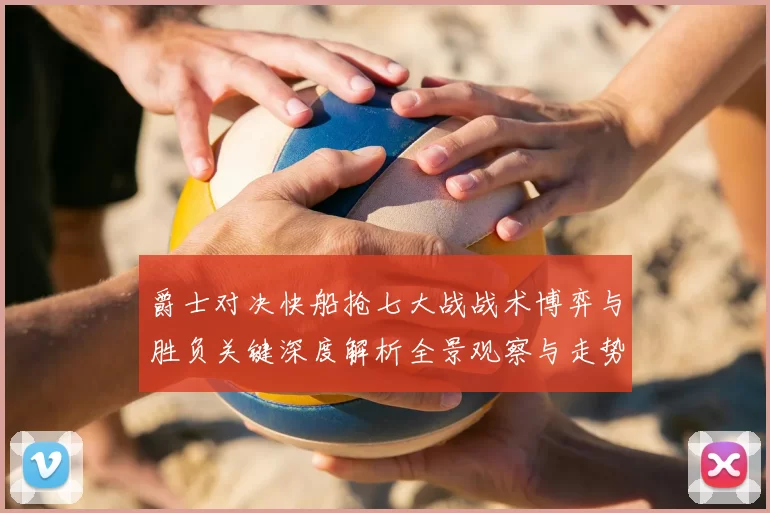 爵士对决快船抢七大战战术博弈与胜负关键深度解析全景观察与走势前瞻