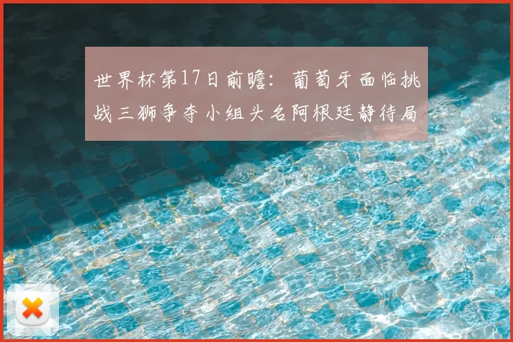 世界杯第17日前瞻：葡萄牙面临挑战三狮争夺小组头名阿根廷静待局势变化