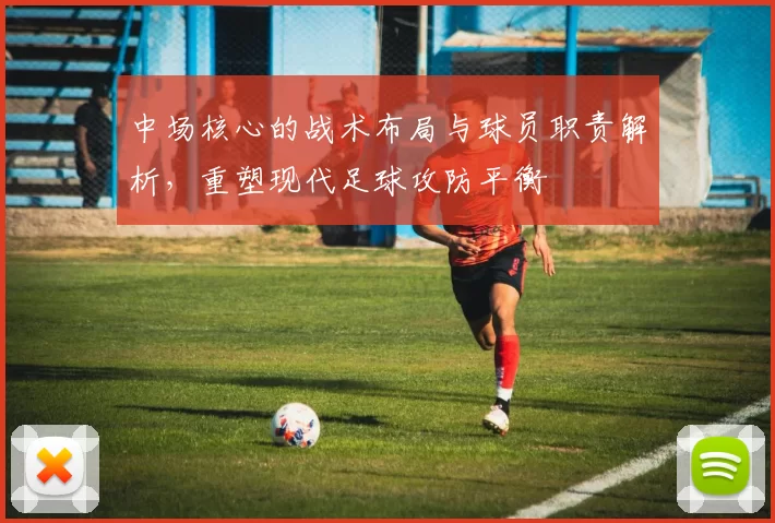 中场核心的战术布局与球员职责解析，重塑现代足球攻防平衡