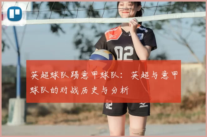 英超球队踢意甲球队：英超与意甲球队的对战历史与分析